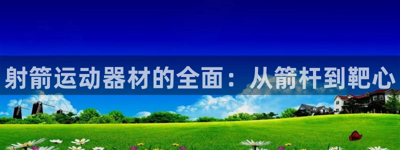 熊猫体育集团官网首页网址：射箭运动器材的全面：从箭杆到靶心