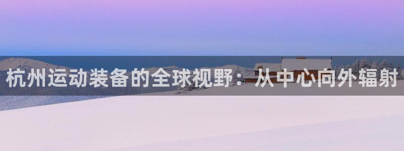 熊猫体育官网下载平台：杭州运动装备的全球视野：从中心向外辐射